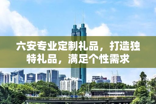 六安专业定制礼品，打造独特礼品，满足个性需求